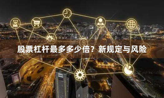 股票杠杆最多多少倍？新规定与风险