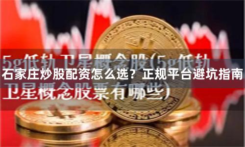 石家庄炒股配资怎么选？正规平台避坑指南