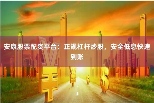 安康股票配资平台：正规杠杆炒股，安全低息快速到账