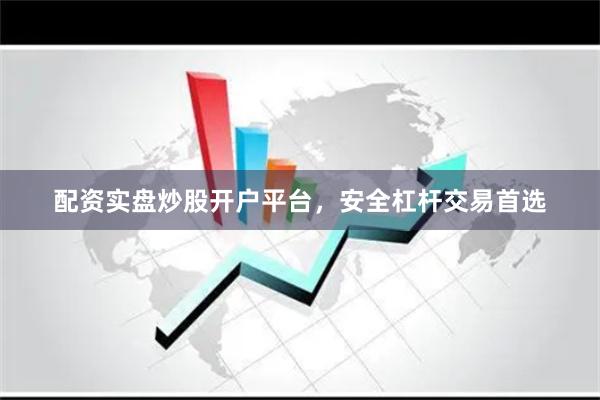 配资实盘炒股开户平台，安全杠杆交易首选