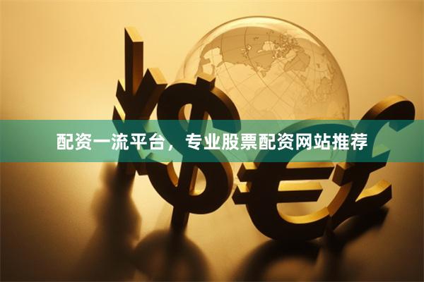 配资一流平台，专业股票配资网站推荐