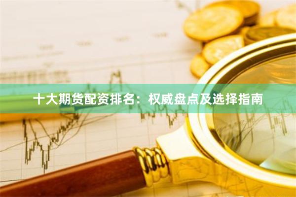 十大期货配资排名：权威盘点及选择指南